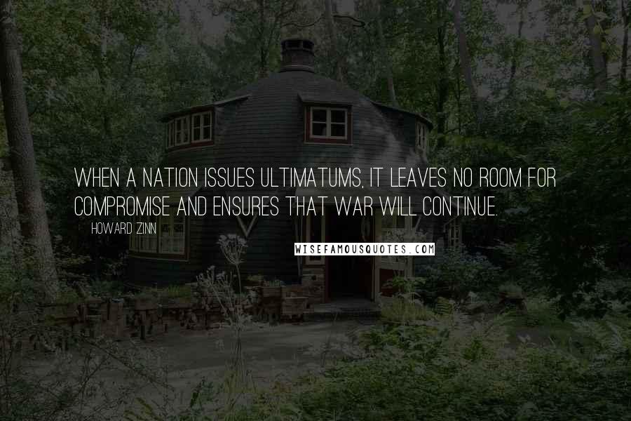 Howard Zinn Quotes: When a nation issues ultimatums, it leaves no room for compromise and ensures that war will continue.