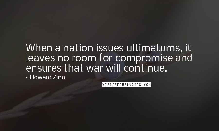 Howard Zinn Quotes: When a nation issues ultimatums, it leaves no room for compromise and ensures that war will continue.