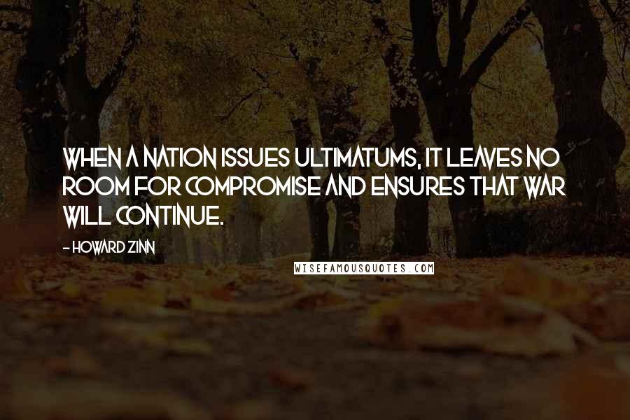 Howard Zinn Quotes: When a nation issues ultimatums, it leaves no room for compromise and ensures that war will continue.