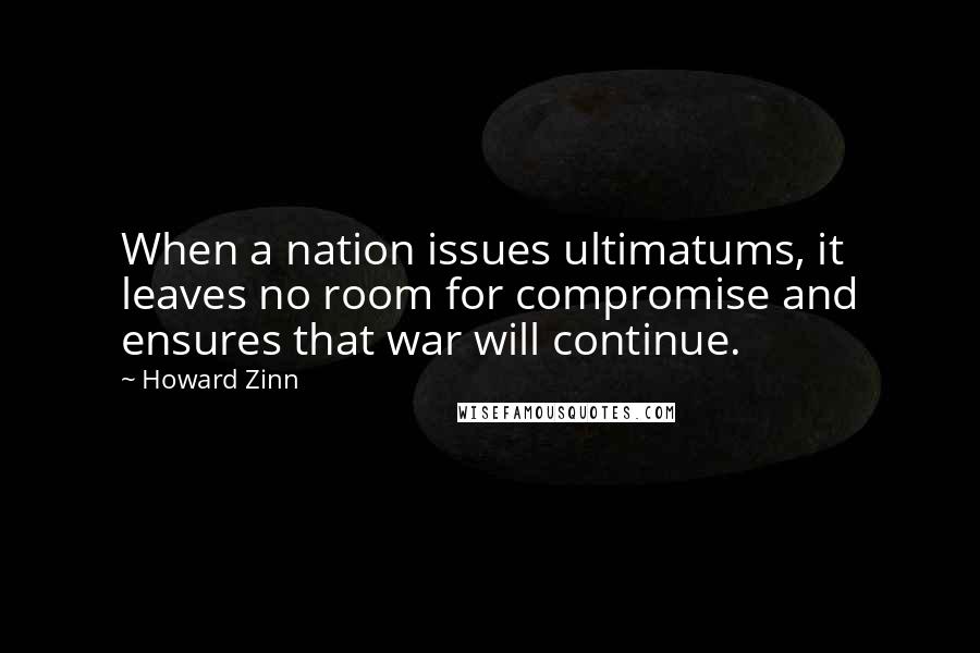 Howard Zinn Quotes: When a nation issues ultimatums, it leaves no room for compromise and ensures that war will continue.