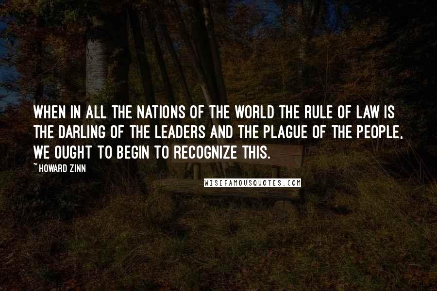 Howard Zinn Quotes: When in all the nations of the world the rule of law is the darling of the leaders and the plague of the people, we ought to begin to recognize this.