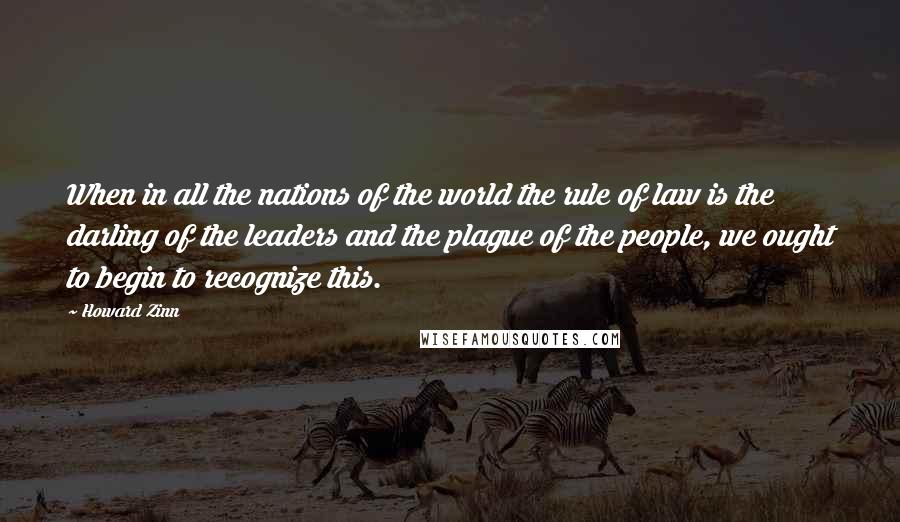 Howard Zinn Quotes: When in all the nations of the world the rule of law is the darling of the leaders and the plague of the people, we ought to begin to recognize this.