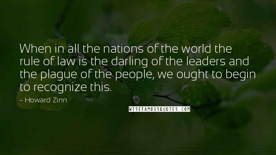 Howard Zinn Quotes: When in all the nations of the world the rule of law is the darling of the leaders and the plague of the people, we ought to begin to recognize this.