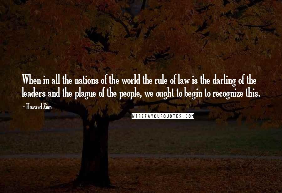 Howard Zinn Quotes: When in all the nations of the world the rule of law is the darling of the leaders and the plague of the people, we ought to begin to recognize this.