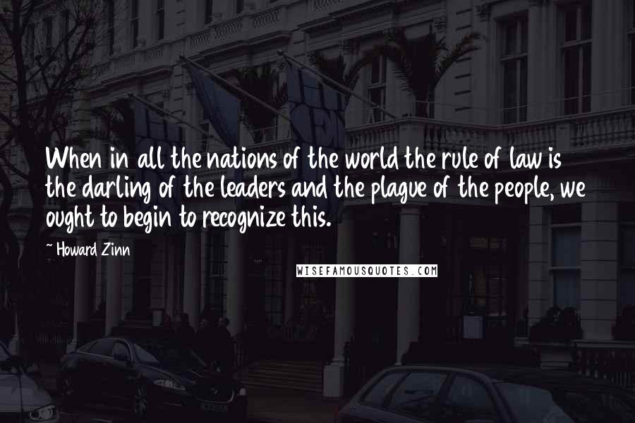 Howard Zinn Quotes: When in all the nations of the world the rule of law is the darling of the leaders and the plague of the people, we ought to begin to recognize this.