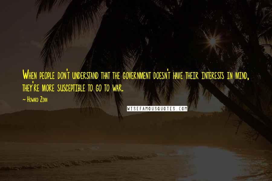 Howard Zinn Quotes: When people don't understand that the government doesn't have their interests in mind, they're more susceptible to go to war.