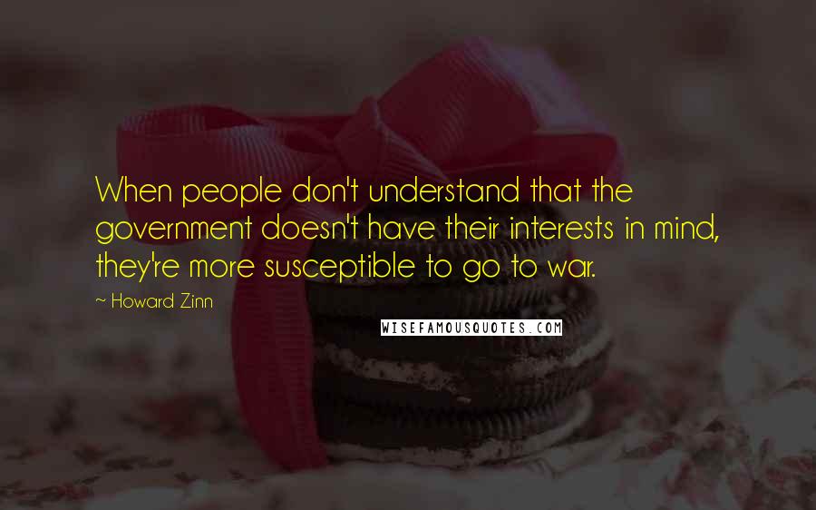 Howard Zinn Quotes: When people don't understand that the government doesn't have their interests in mind, they're more susceptible to go to war.