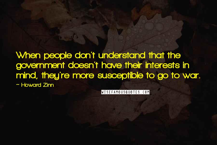 Howard Zinn Quotes: When people don't understand that the government doesn't have their interests in mind, they're more susceptible to go to war.