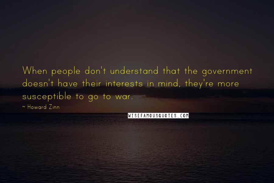 Howard Zinn Quotes: When people don't understand that the government doesn't have their interests in mind, they're more susceptible to go to war.