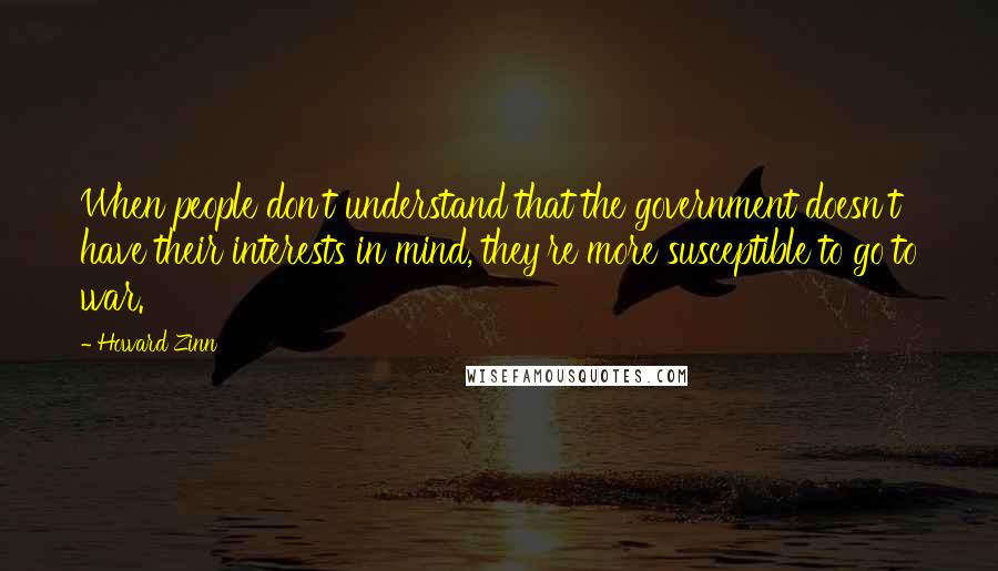 Howard Zinn Quotes: When people don't understand that the government doesn't have their interests in mind, they're more susceptible to go to war.