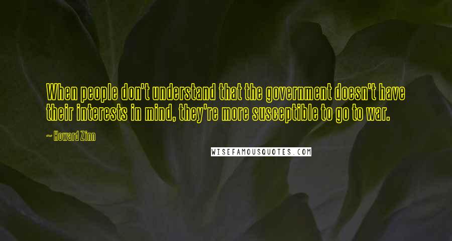 Howard Zinn Quotes: When people don't understand that the government doesn't have their interests in mind, they're more susceptible to go to war.