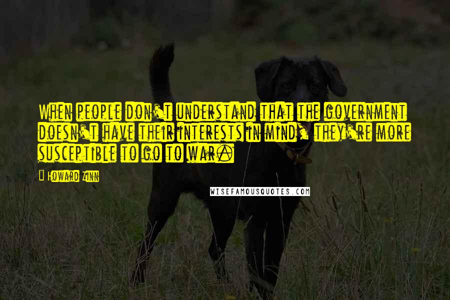 Howard Zinn Quotes: When people don't understand that the government doesn't have their interests in mind, they're more susceptible to go to war.