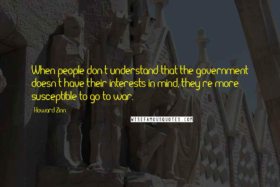 Howard Zinn Quotes: When people don't understand that the government doesn't have their interests in mind, they're more susceptible to go to war.