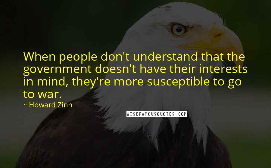 Howard Zinn Quotes: When people don't understand that the government doesn't have their interests in mind, they're more susceptible to go to war.