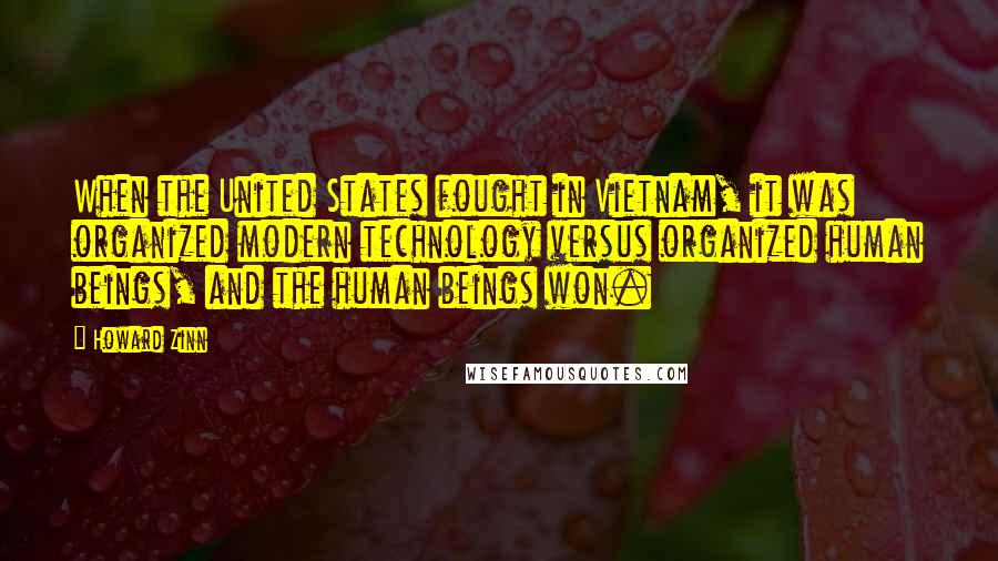 Howard Zinn Quotes: When the United States fought in Vietnam, it was organized modern technology versus organized human beings, and the human beings won.