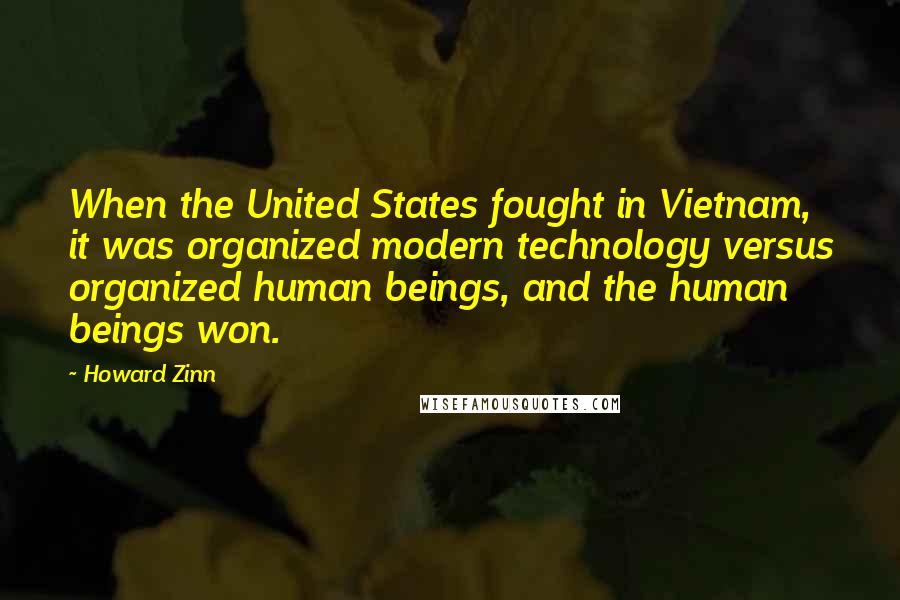 Howard Zinn Quotes: When the United States fought in Vietnam, it was organized modern technology versus organized human beings, and the human beings won.