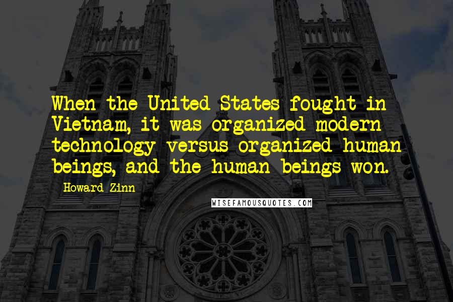 Howard Zinn Quotes: When the United States fought in Vietnam, it was organized modern technology versus organized human beings, and the human beings won.