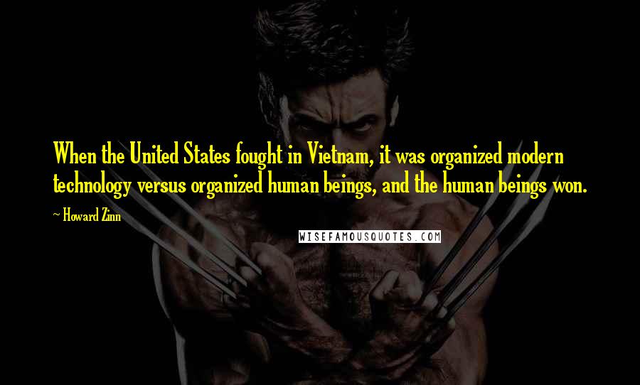 Howard Zinn Quotes: When the United States fought in Vietnam, it was organized modern technology versus organized human beings, and the human beings won.