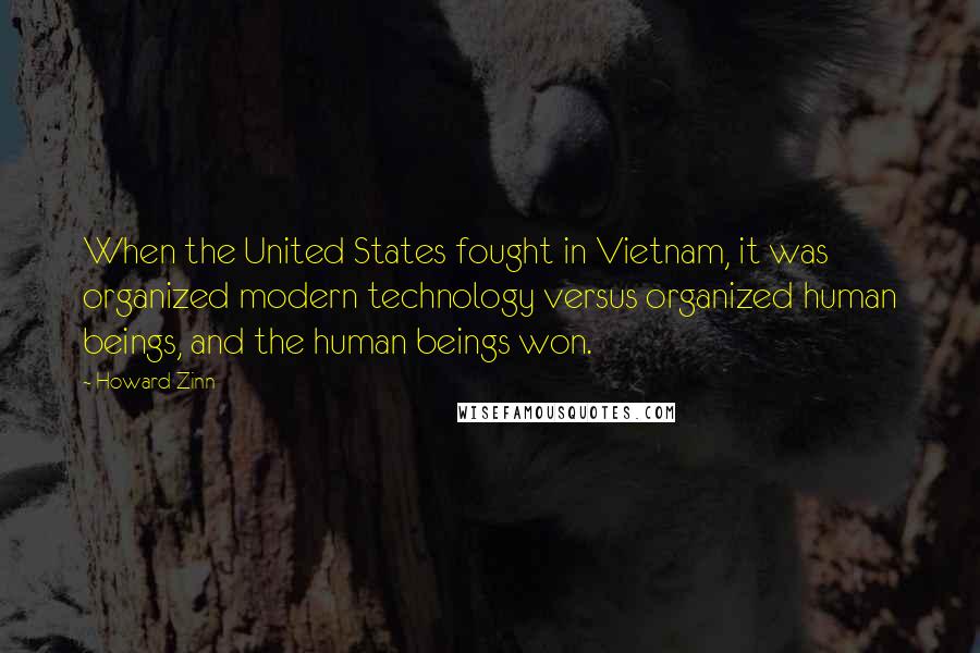 Howard Zinn Quotes: When the United States fought in Vietnam, it was organized modern technology versus organized human beings, and the human beings won.