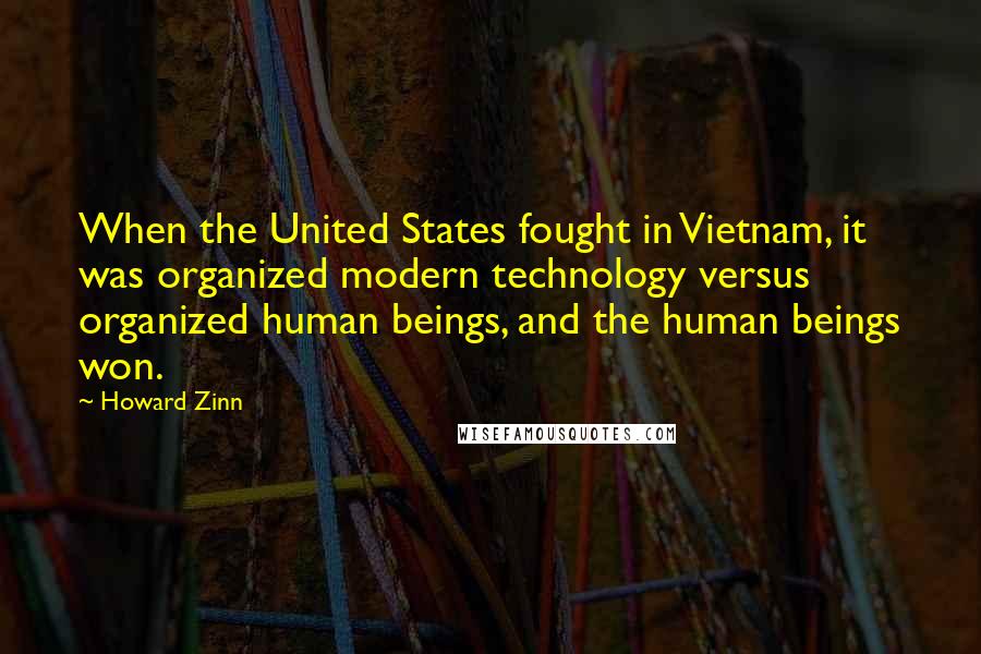 Howard Zinn Quotes: When the United States fought in Vietnam, it was organized modern technology versus organized human beings, and the human beings won.