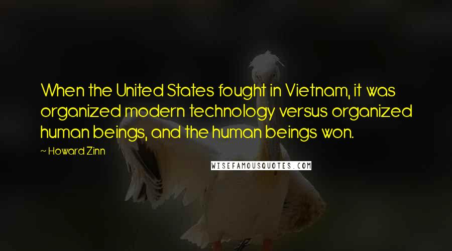 Howard Zinn Quotes: When the United States fought in Vietnam, it was organized modern technology versus organized human beings, and the human beings won.