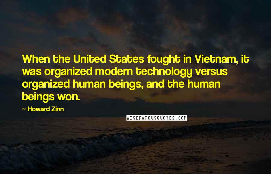 Howard Zinn Quotes: When the United States fought in Vietnam, it was organized modern technology versus organized human beings, and the human beings won.