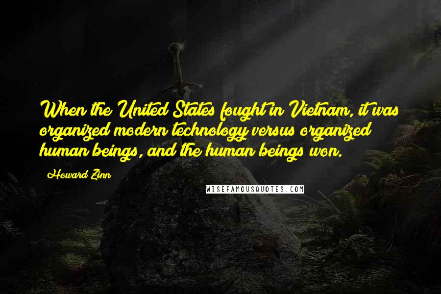 Howard Zinn Quotes: When the United States fought in Vietnam, it was organized modern technology versus organized human beings, and the human beings won.