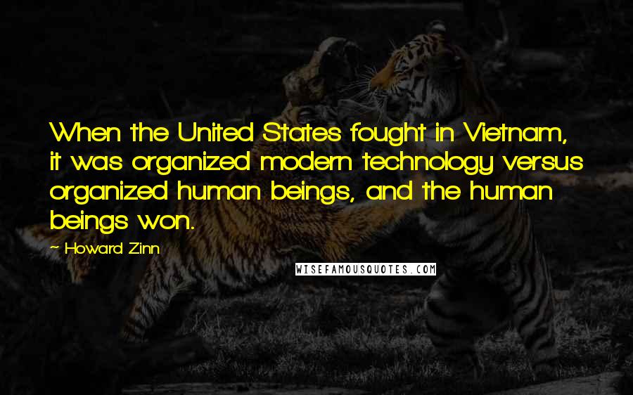 Howard Zinn Quotes: When the United States fought in Vietnam, it was organized modern technology versus organized human beings, and the human beings won.