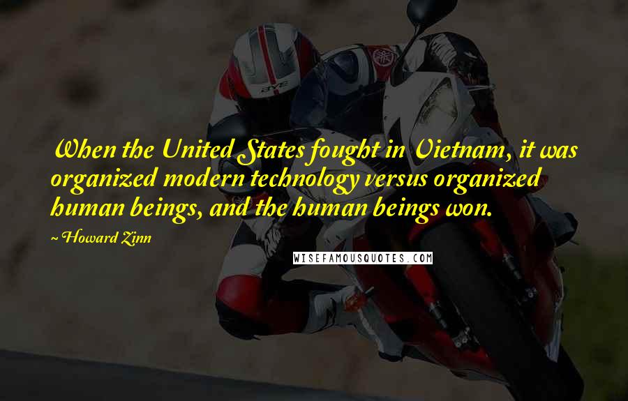 Howard Zinn Quotes: When the United States fought in Vietnam, it was organized modern technology versus organized human beings, and the human beings won.