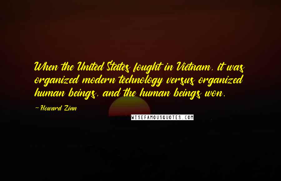 Howard Zinn Quotes: When the United States fought in Vietnam, it was organized modern technology versus organized human beings, and the human beings won.