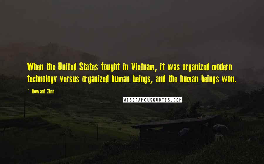 Howard Zinn Quotes: When the United States fought in Vietnam, it was organized modern technology versus organized human beings, and the human beings won.