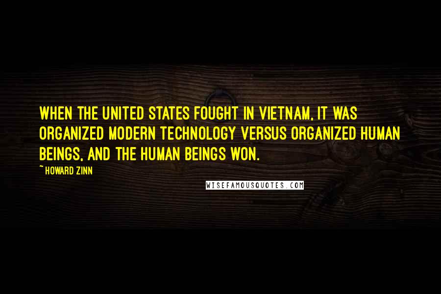 Howard Zinn Quotes: When the United States fought in Vietnam, it was organized modern technology versus organized human beings, and the human beings won.