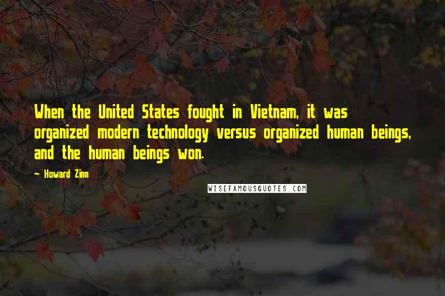 Howard Zinn Quotes: When the United States fought in Vietnam, it was organized modern technology versus organized human beings, and the human beings won.