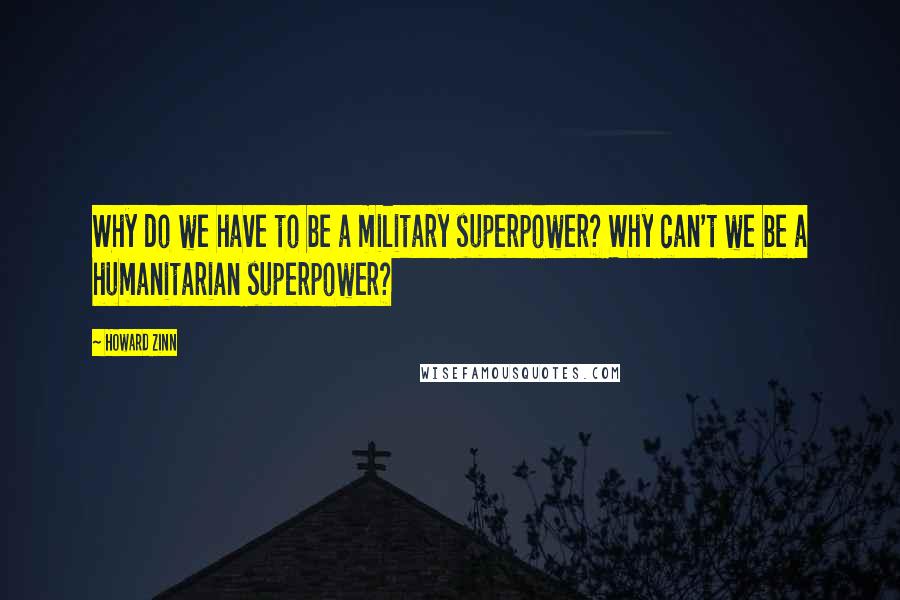 Howard Zinn Quotes: Why do we have to be a military superpower? Why can't we be a humanitarian superpower?