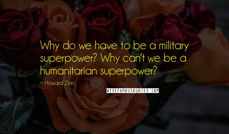 Howard Zinn Quotes: Why do we have to be a military superpower? Why can't we be a humanitarian superpower?