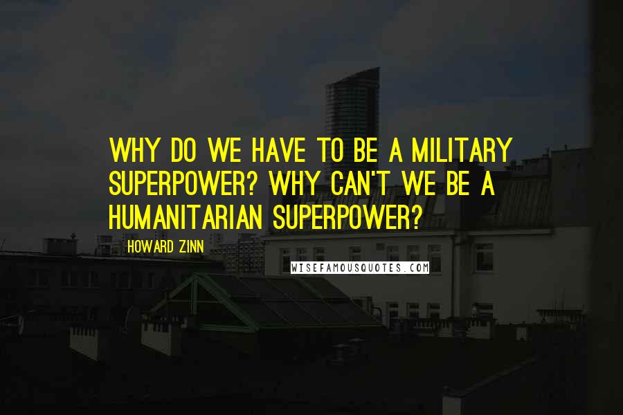 Howard Zinn Quotes: Why do we have to be a military superpower? Why can't we be a humanitarian superpower?
