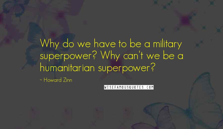 Howard Zinn Quotes: Why do we have to be a military superpower? Why can't we be a humanitarian superpower?