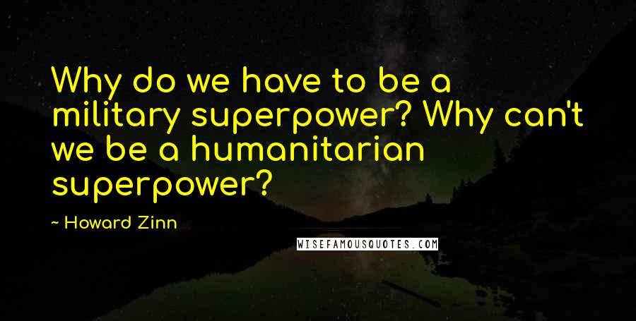 Howard Zinn Quotes: Why do we have to be a military superpower? Why can't we be a humanitarian superpower?