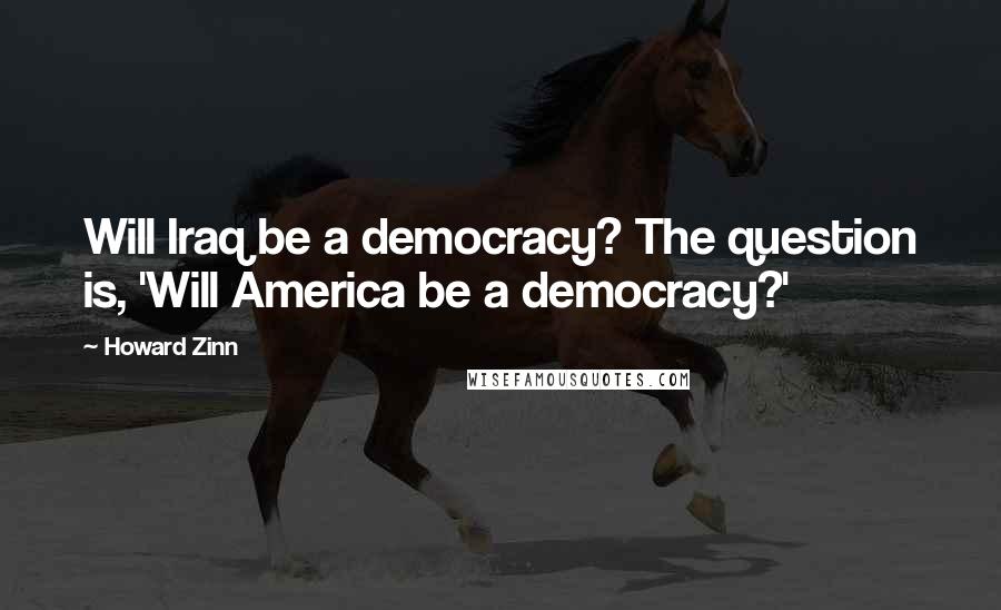 Howard Zinn Quotes: Will Iraq be a democracy? The question is, 'Will America be a democracy?'