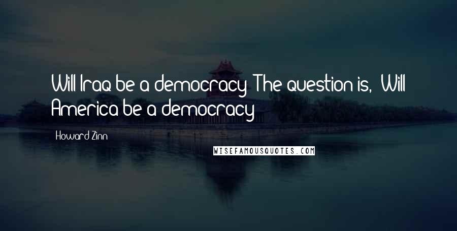 Howard Zinn Quotes: Will Iraq be a democracy? The question is, 'Will America be a democracy?'