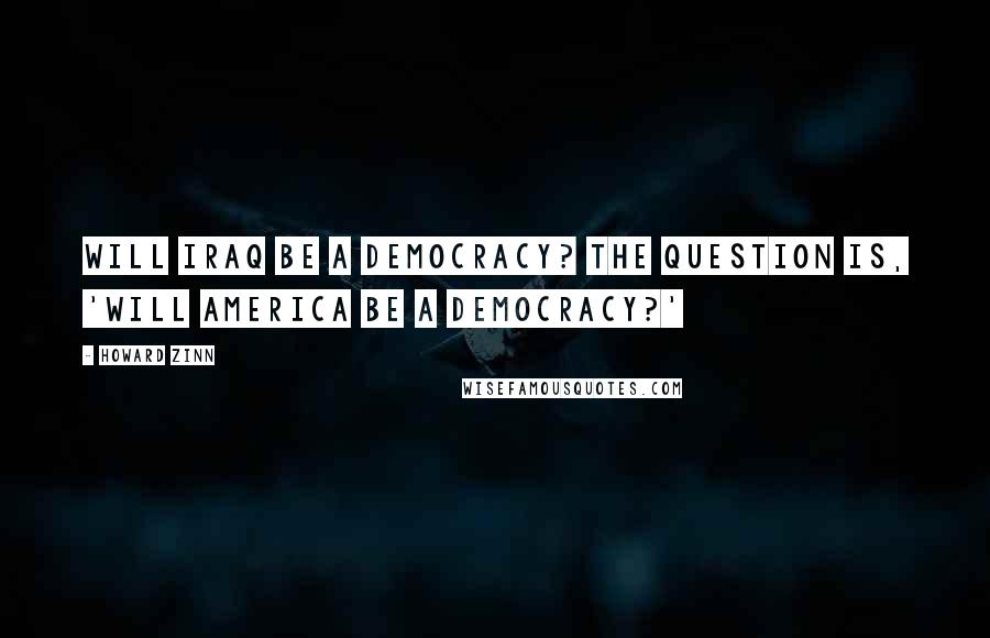 Howard Zinn Quotes: Will Iraq be a democracy? The question is, 'Will America be a democracy?'