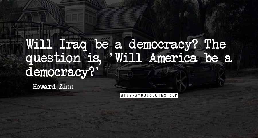 Howard Zinn Quotes: Will Iraq be a democracy? The question is, 'Will America be a democracy?'