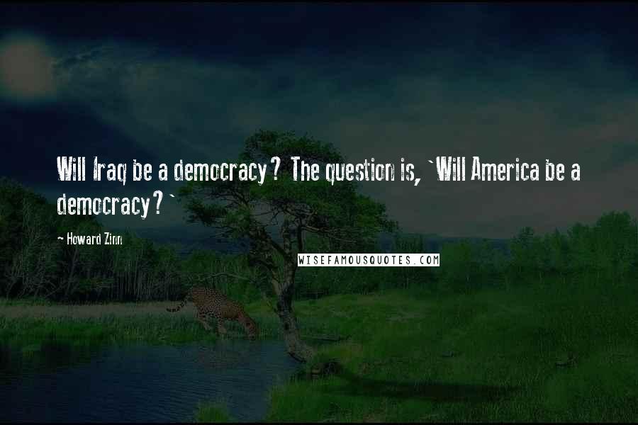 Howard Zinn Quotes: Will Iraq be a democracy? The question is, 'Will America be a democracy?'