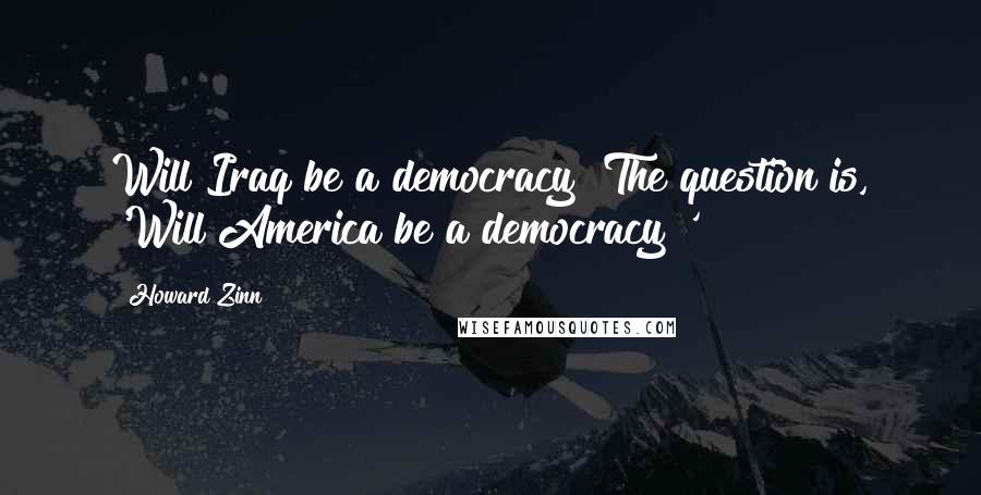 Howard Zinn Quotes: Will Iraq be a democracy? The question is, 'Will America be a democracy?'