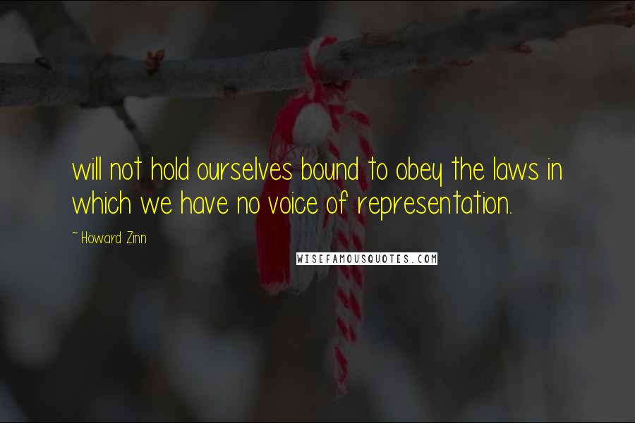 Howard Zinn Quotes: will not hold ourselves bound to obey the laws in which we have no voice of representation.
