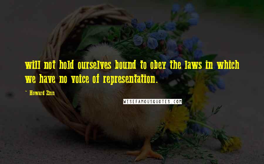 Howard Zinn Quotes: will not hold ourselves bound to obey the laws in which we have no voice of representation.