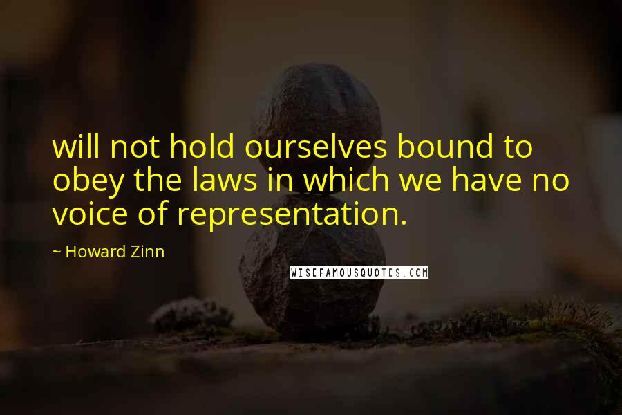 Howard Zinn Quotes: will not hold ourselves bound to obey the laws in which we have no voice of representation.