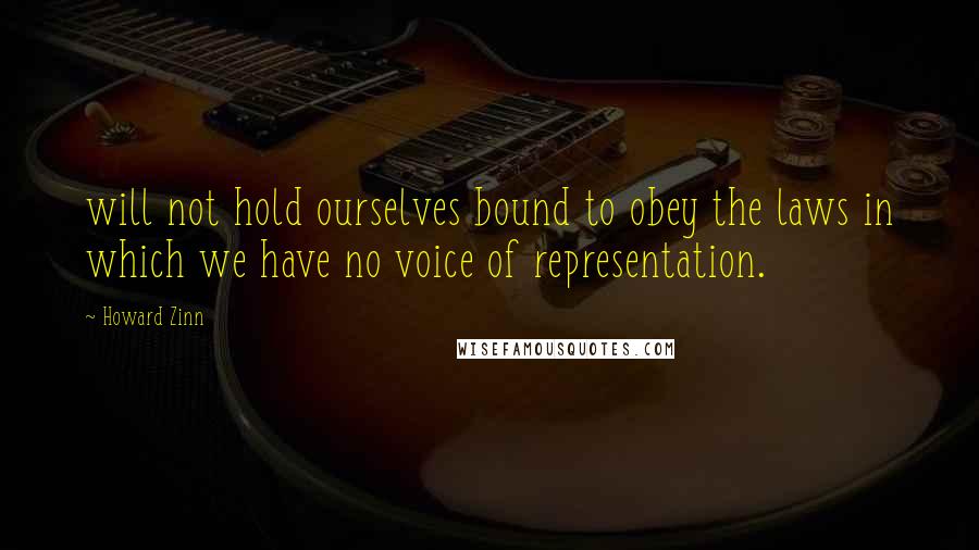 Howard Zinn Quotes: will not hold ourselves bound to obey the laws in which we have no voice of representation.