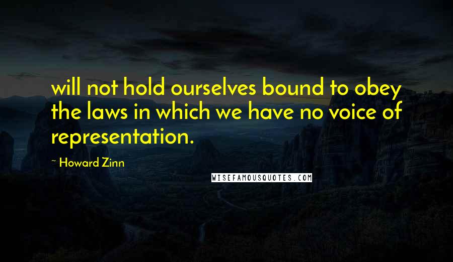 Howard Zinn Quotes: will not hold ourselves bound to obey the laws in which we have no voice of representation.