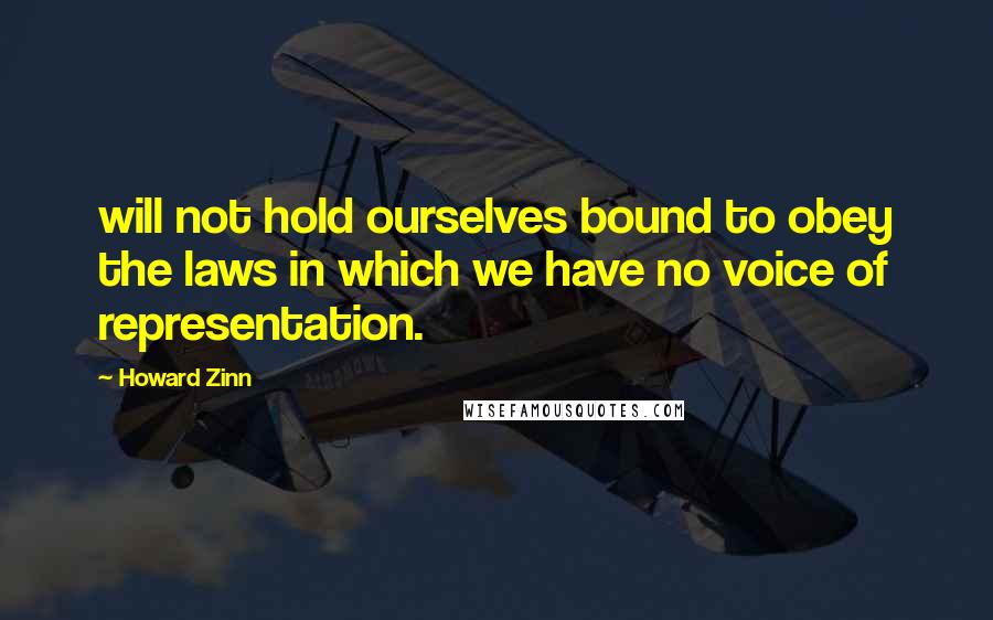 Howard Zinn Quotes: will not hold ourselves bound to obey the laws in which we have no voice of representation.